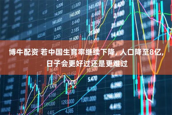 博牛配资 若中国生育率继续下降, 人口降至8亿, 日子会更好过还是更难过