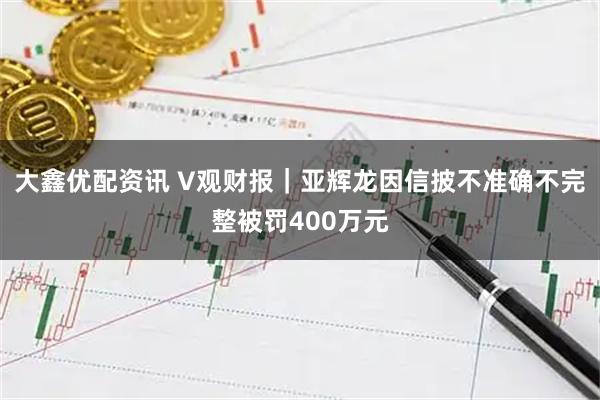 大鑫优配资讯 V观财报｜亚辉龙因信披不准确不完整被罚400万元