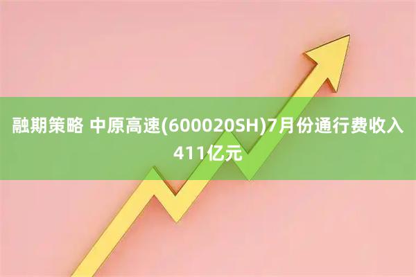 融期策略 中原高速(600020SH)7月份通行费收入411亿元