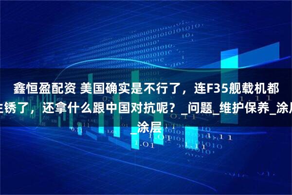 鑫恒盈配资 美国确实是不行了,连F35舰载机都生锈了,还拿什么跟中国对抗呢?_问题_维护保养_涂层