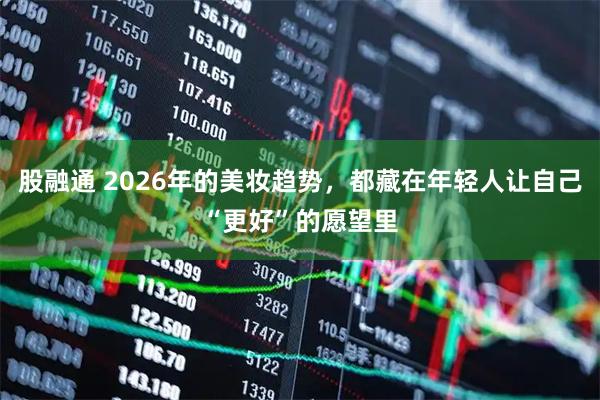 股融通 2026年的美妆趋势,都藏在年轻人让自己“更好”的愿望里