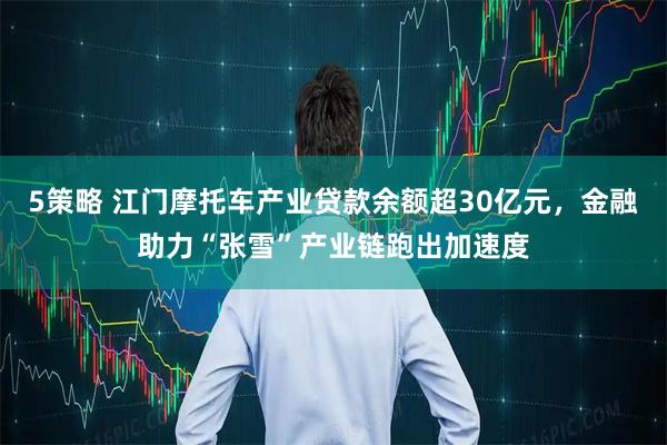 5策略 江门摩托车产业贷款余额超30亿元，金融助力“张雪”产业链跑出加速度