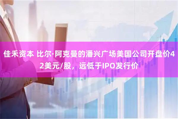 佳禾资本 比尔·阿克曼的潘兴广场美国公司开盘价42美元/股，远低于IPO发行价