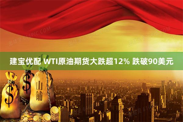 建宝优配 WTI原油期货大跌超12% 跌破90美元
