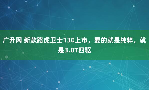 广升网 新款路虎卫士130上市，要的就是纯粹，就是3.0T四驱